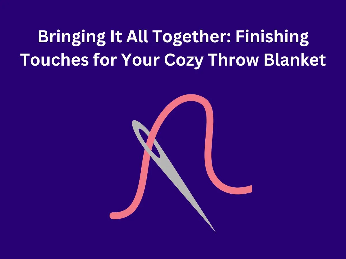 Bringing It All Together: Finishing Touches for Your Cozy Throw Blanket