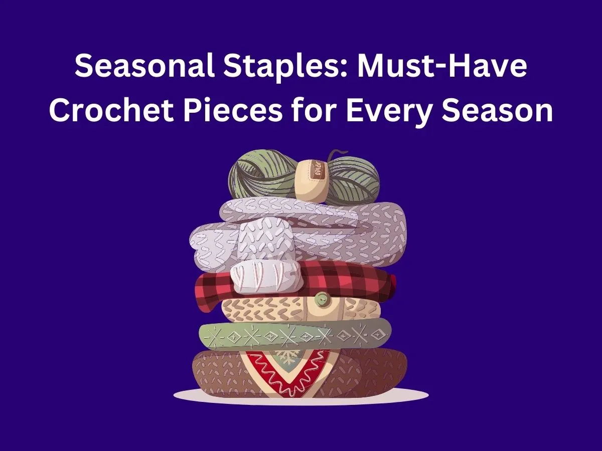 Seasonal Staples: Must-Have Crochet Pieces for Every Season